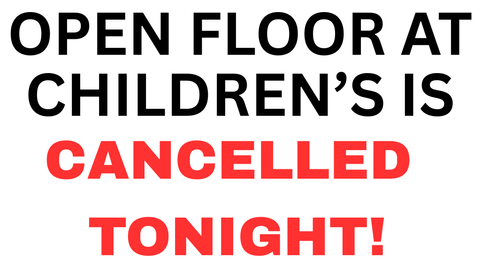 CANCELLED!!!! TONIGHT'S OPEN FLOOR AT CHILDREN'S IS CANCELLED!!